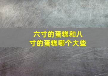 六寸的蛋糕和八寸的蛋糕哪个大些