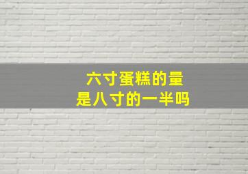 六寸蛋糕的量是八寸的一半吗