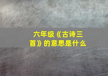 六年级《古诗三首》的意思是什么