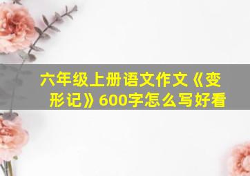 六年级上册语文作文《变形记》600字怎么写好看