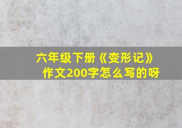 六年级下册《变形记》作文200字怎么写的呀