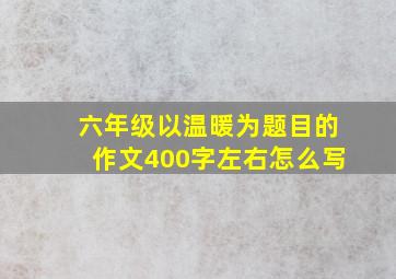 六年级以温暖为题目的作文400字左右怎么写