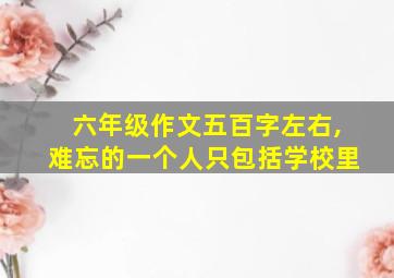 六年级作文五百字左右,难忘的一个人只包括学校里