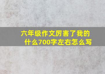 六年级作文厉害了我的什么700字左右怎么写