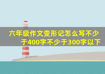 六年级作文变形记怎么写不少于400字不少于300字以下