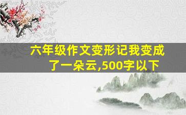 六年级作文变形记我变成了一朵云,500字以下