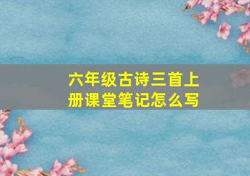 六年级古诗三首上册课堂笔记怎么写