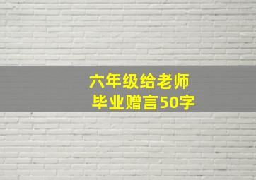 六年级给老师毕业赠言50字