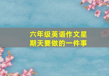 六年级英语作文星期天要做的一件事