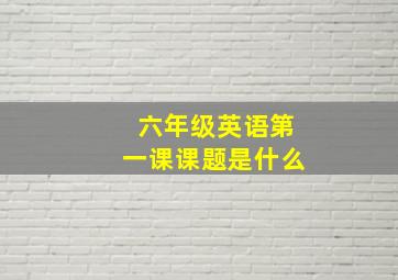 六年级英语第一课课题是什么