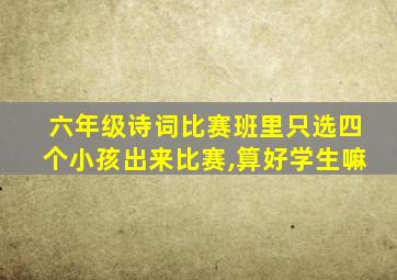 六年级诗词比赛班里只选四个小孩出来比赛,算好学生嘛