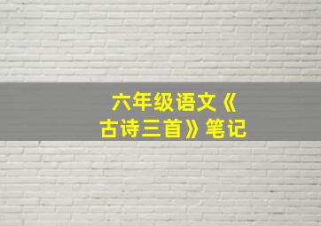 六年级语文《古诗三首》笔记