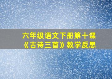 六年级语文下册第十课《古诗三首》教学反思