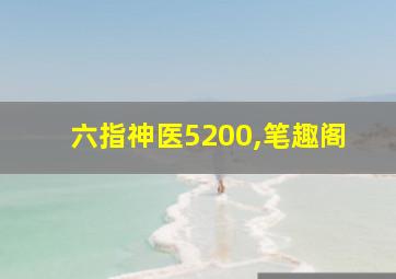 六指神医5200,笔趣阁