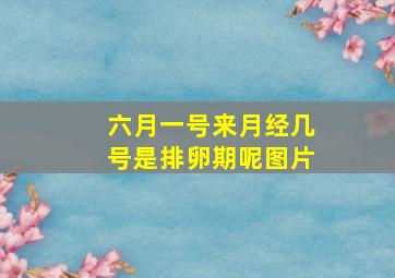 六月一号来月经几号是排卵期呢图片