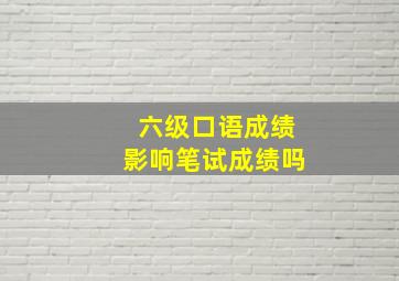 六级口语成绩影响笔试成绩吗