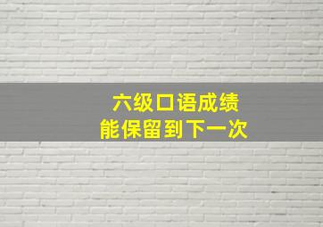 六级口语成绩能保留到下一次