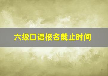 六级口语报名截止时间