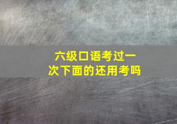 六级口语考过一次下面的还用考吗