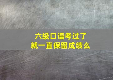 六级口语考过了就一直保留成绩么