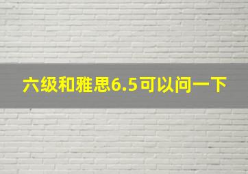 六级和雅思6.5可以问一下