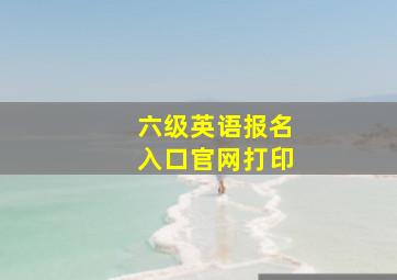 六级英语报名入口官网打印