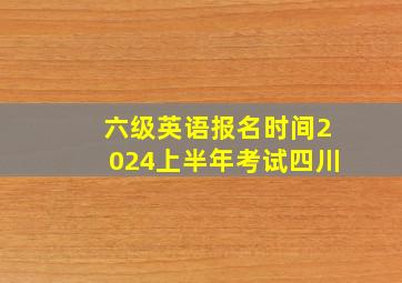 六级英语报名时间2024上半年考试四川