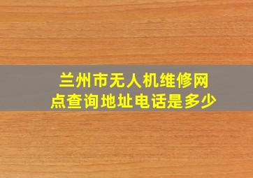 兰州市无人机维修网点查询地址电话是多少