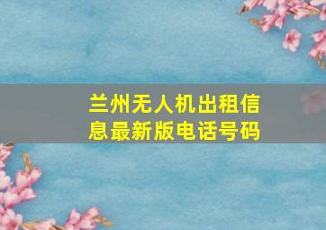 兰州无人机出租信息最新版电话号码