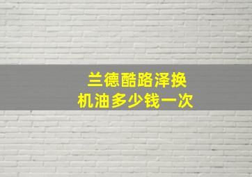 兰德酷路泽换机油多少钱一次