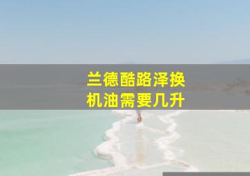 兰德酷路泽换机油需要几升