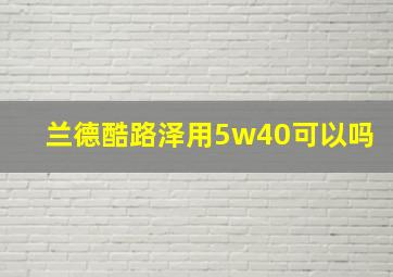 兰德酷路泽用5w40可以吗