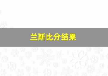 兰斯比分结果