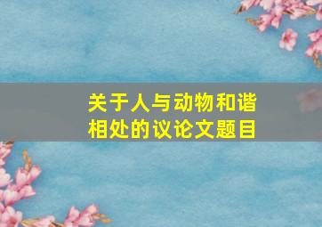 关于人与动物和谐相处的议论文题目