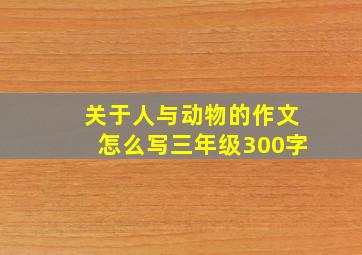 关于人与动物的作文怎么写三年级300字