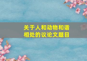 关于人和动物和谐相处的议论文题目