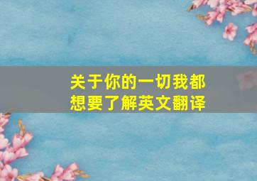 关于你的一切我都想要了解英文翻译