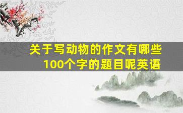 关于写动物的作文有哪些100个字的题目呢英语