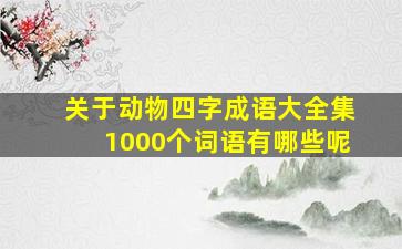 关于动物四字成语大全集1000个词语有哪些呢