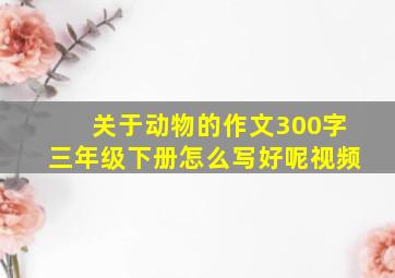 关于动物的作文300字三年级下册怎么写好呢视频