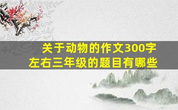 关于动物的作文300字左右三年级的题目有哪些