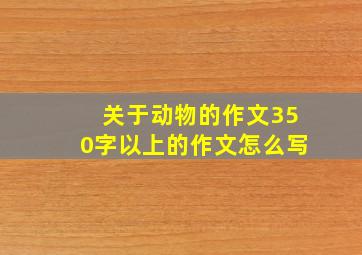 关于动物的作文350字以上的作文怎么写