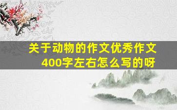 关于动物的作文优秀作文400字左右怎么写的呀