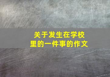 关于发生在学校里的一件事的作文