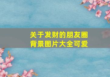 关于发财的朋友圈背景图片大全可爱