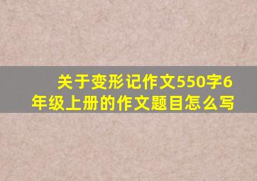 关于变形记作文550字6年级上册的作文题目怎么写