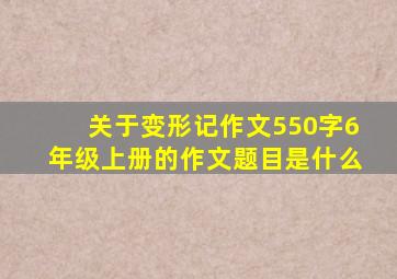 关于变形记作文550字6年级上册的作文题目是什么