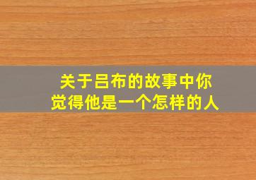 关于吕布的故事中你觉得他是一个怎样的人