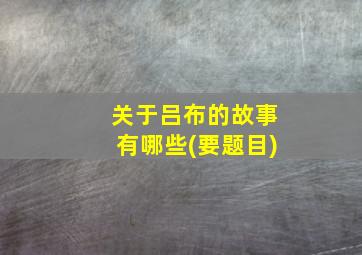 关于吕布的故事有哪些(要题目)