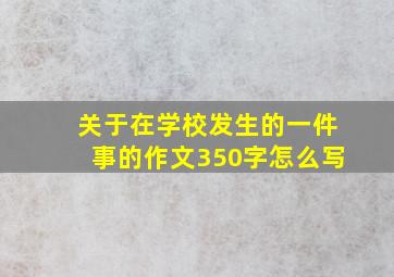 关于在学校发生的一件事的作文350字怎么写